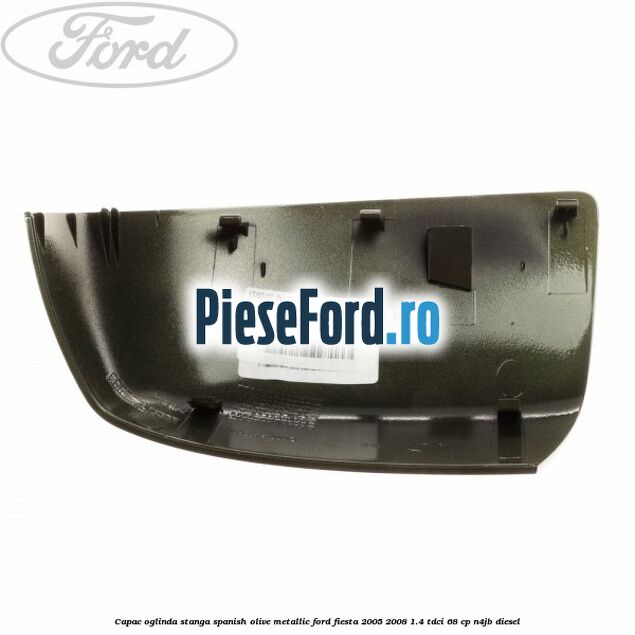 Capac oglinda stanga spanish olive metallic Ford Fiesta 2005-2008 1.4 TDCi 68 cp N4JB diesel