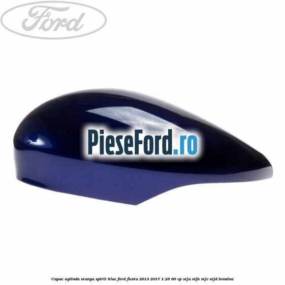 Capac oglinda stanga spirit blue Ford Fiesta 2013-2017 1.25 60 cp Capac oglinda stanga spirit blue Ford Fiesta 2013-2017 1.25 60 cp STJA, STJB, STJC, STJD benzina