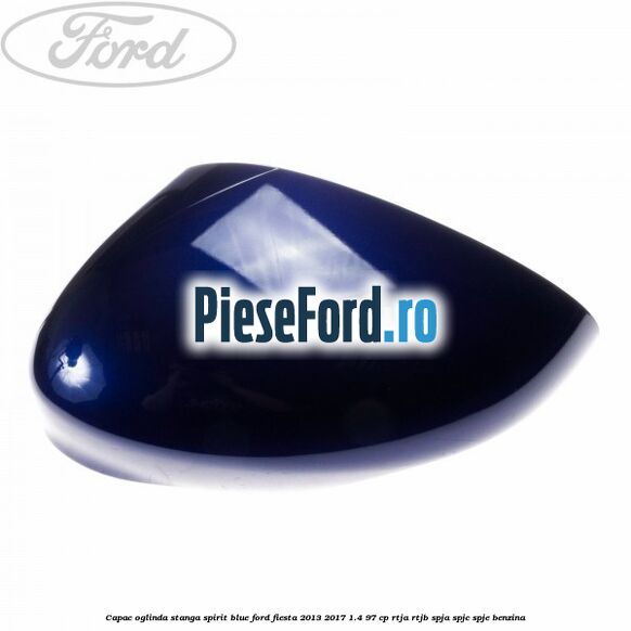 Capac oglinda stanga spirit blue Ford Fiesta 2013-2017 1.4 97 cp RTJA, RTJB, SPJA, SPJC, SPJE benzina