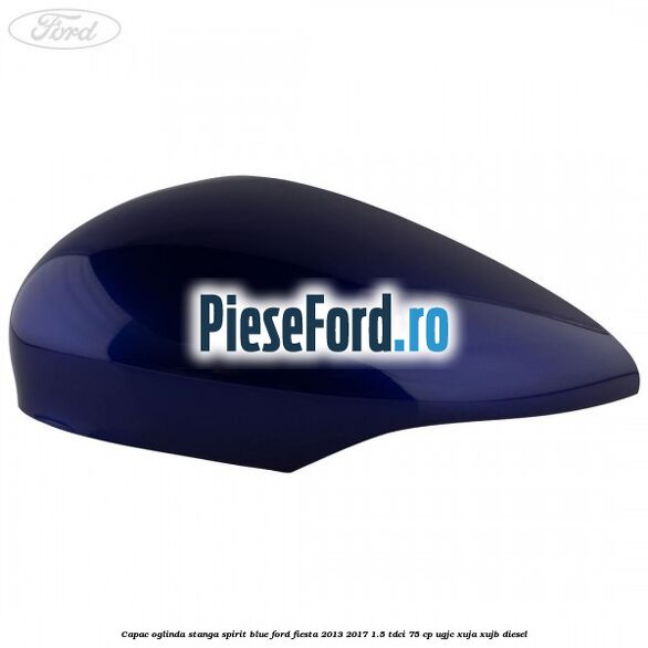 Capac oglinda stanga spirit blue Ford Fiesta 2013-2017 1.5 TDCi 75 cp UGJC, XUJA, XUJB diesel