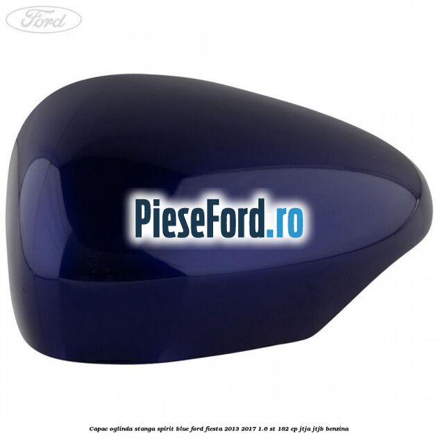 Capac oglinda stanga spirit blue Ford Fiesta 2013-2017 1.6 ST 182 cp JTJA, JTJB benzina