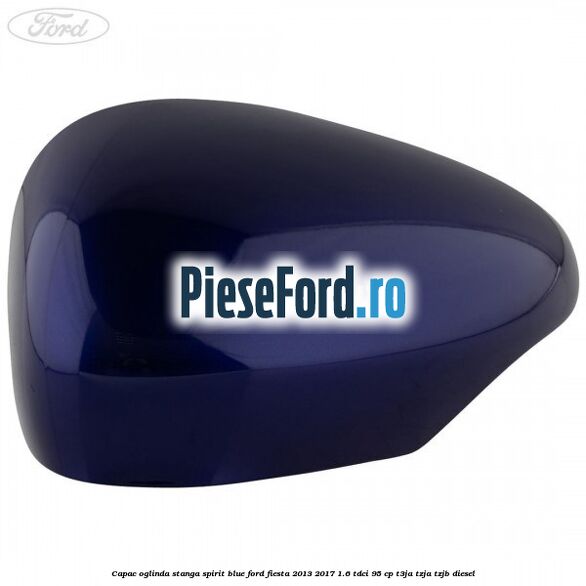 Capac oglinda stanga spirit blue Ford Fiesta 2013-2017 1.6 TDCi 95 cp T3JA, TZJA, TZJB diesel