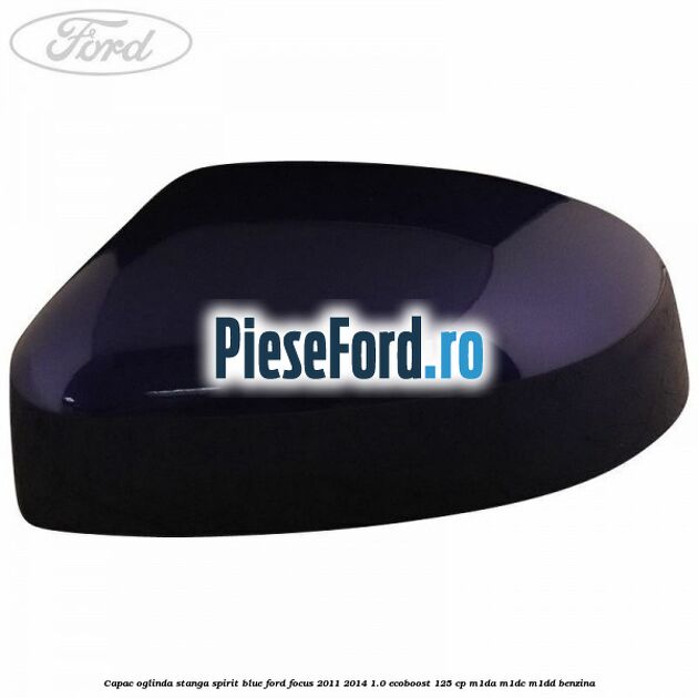 Capac oglinda stanga spirit blue Ford Focus 2011-2014 1.0 EcoBoost 125 cp Capac oglinda stanga spirit blue Ford Focus 2011-2014 1.0 EcoBoost 125 cp M1DA, M1DC, M1DD benzina