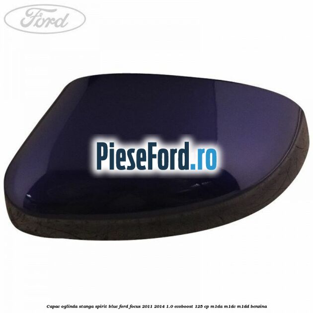 Capac oglinda stanga spirit blue Ford Focus 2011-2014 1.0 EcoBoost 125 cp Capac oglinda stanga spirit blue Ford Focus 2011-2014 1.0 EcoBoost 125 cp M1DA, M1DC, M1DD benzina