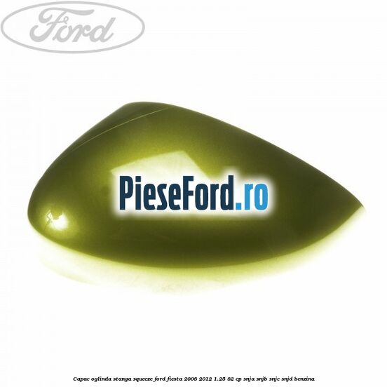 Capac oglinda stanga squeeze Ford Fiesta 2008-2012 1.25 82 cp SNJA, SNJB, SNJC, SNJD benzina