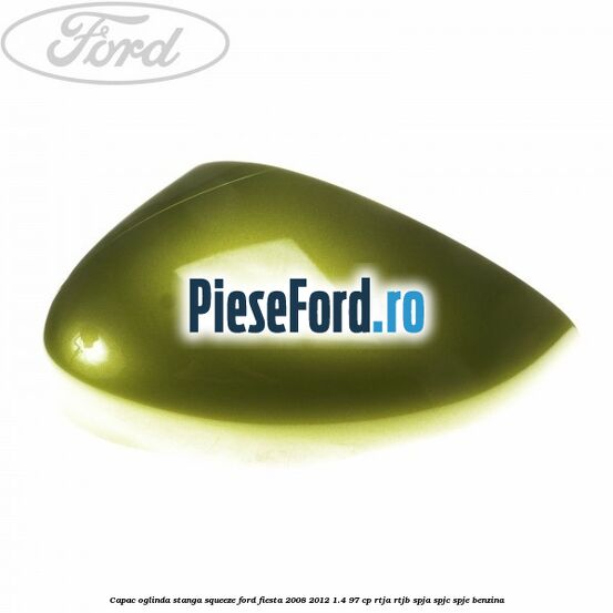 Capac oglinda stanga squeeze Ford Fiesta 2008-2012 1.4 97 cp RTJA, RTJB, SPJA, SPJC, SPJE benzina