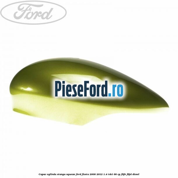 Capac oglinda stanga squeeze Ford Fiesta 2008-2012 1.4 TDCi 68 cp F6JB, F6JD diesel