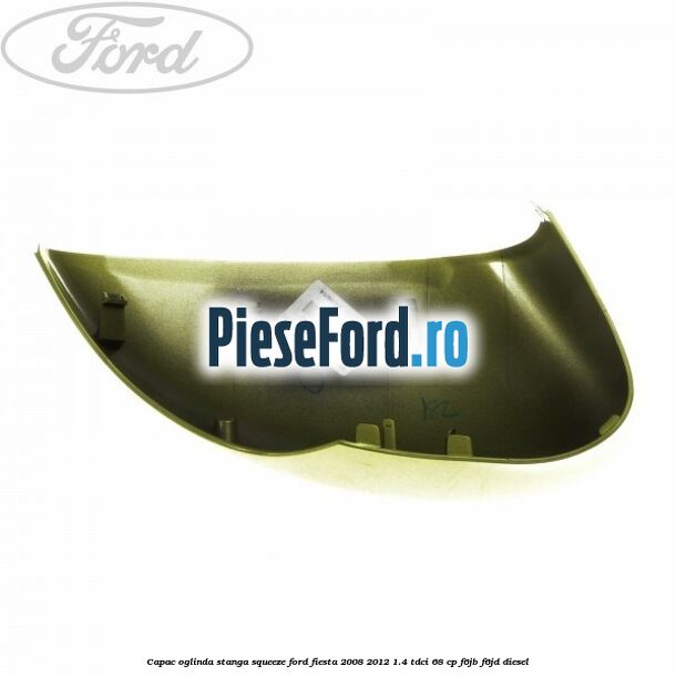 Capac oglinda stanga squeeze Ford Fiesta 2008-2012 1.4 TDCi 68 cp F6JB, F6JD diesel