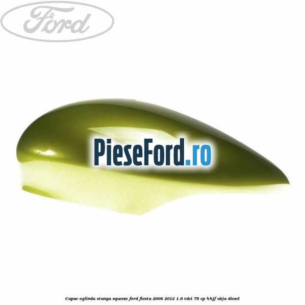 Capac oglinda stanga squeeze Ford Fiesta 2008-2012 1.6 TDCi 75 cp HHJF, UBJA diesel