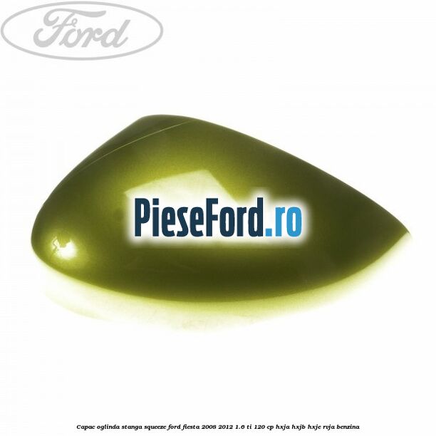 Capac oglinda stanga squeeze Ford Fiesta 2008-2012 1.6 Ti 120 cp HXJA, HXJB, HXJE, RVJA benzina