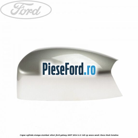 Capac oglinda stanga stardust silver Ford Galaxy 2007-2014 2.0 145 cp AOWA, AOWB, TBWA, TBWB benzina