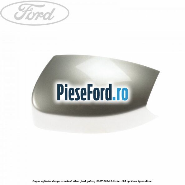 Capac oglinda stanga stardust silver Ford Galaxy 2007-2014 2.0 TDCi 115 cp KLWA, TYWA diesel