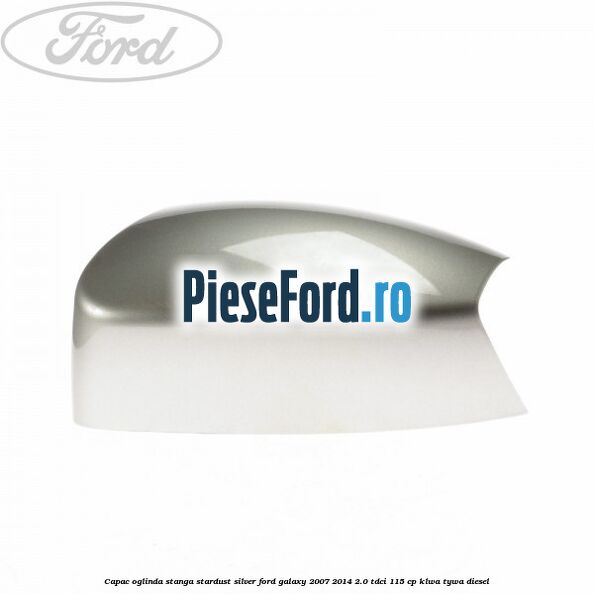 Capac oglinda stanga stardust silver Ford Galaxy 2007-2014 2.0 TDCi 115 cp KLWA, TYWA diesel