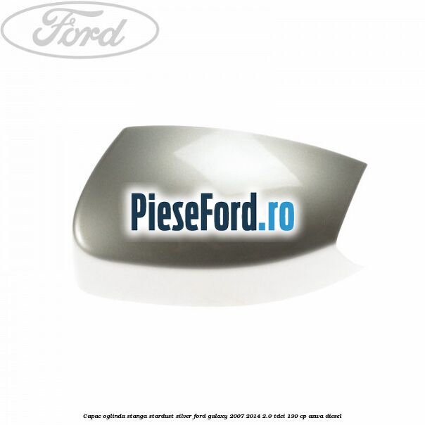 Capac oglinda stanga stardust silver Ford Galaxy 2007-2014 2.0 TDCi 130 cp Capac oglinda stanga stardust silver Ford Galaxy 2007-2014 2.0 TDCi 130 cp AZWA diesel