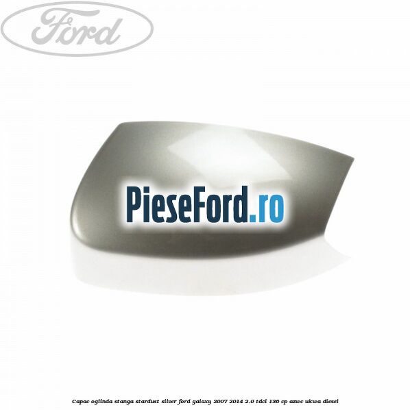 Capac oglinda stanga stardust silver Ford Galaxy 2007-2014 2.0 TDCi 136 cp AZWC, UKWA diesel