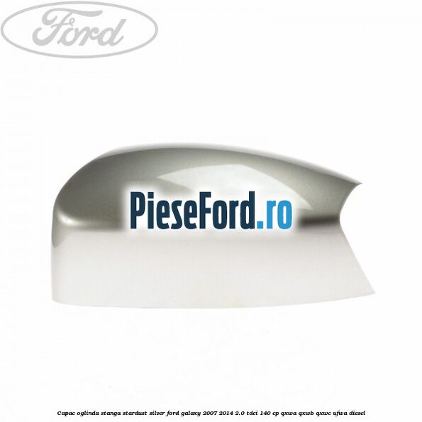 Capac oglinda stanga stardust silver Ford Galaxy 2007-2014 2.0 TDCi 140 cp QXWA, QXWB, QXWC, UFWA diesel