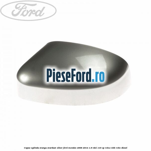Capac oglinda stanga stardust silver Ford Mondeo 2008-2014 1.6 TDCi 115 cp T1BA, T1BB, T1BC diesel