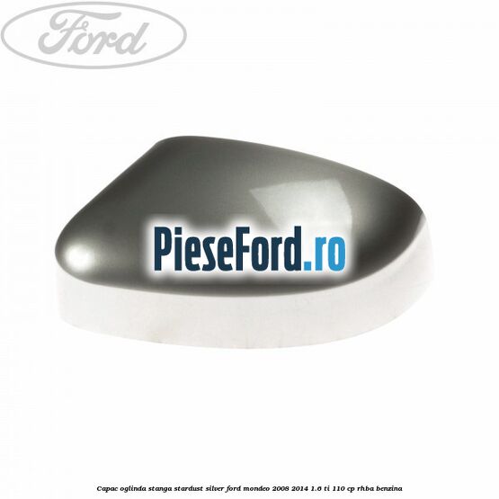 Capac oglinda stanga stardust silver Ford Mondeo 2008-2014 1.6 Ti 110 cp RHBA benzina