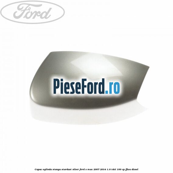 Capac oglinda stanga stardust silver Ford S-Max 2007-2014 1.8 TDCi 100 cp FFWA diesel