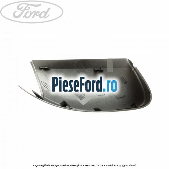Capac oglinda stanga stardust silver Ford S-Max 2007-2014 1.8 TDCi 125 cp QYWA diesel