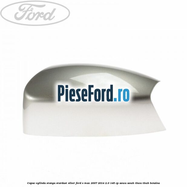 Capac oglinda stanga stardust silver Ford S-Max 2007-2014 2.0 145 cp AOWA, AOWB, TBWA, TBWB benzina