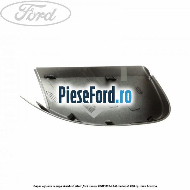 Capac oglinda stanga stardust silver Ford S-Max 2007-2014 2.0 EcoBoost 203 cp Capac oglinda stanga stardust silver Ford S-Max 2007-2014 2.0 EcoBoost 203 cp TNWA benzina