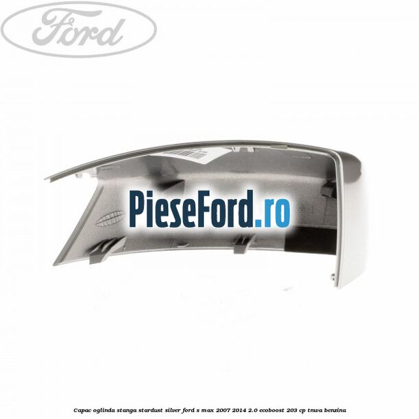 Capac oglinda stanga stardust silver Ford S-Max 2007-2014 2.0 EcoBoost 203 cp Capac oglinda stanga stardust silver Ford S-Max 2007-2014 2.0 EcoBoost 203 cp TNWA benzina