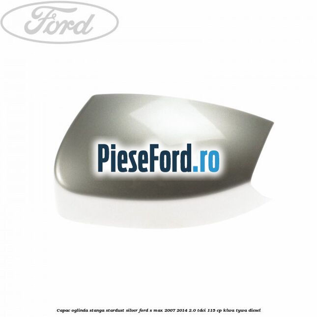 Capac oglinda stanga stardust silver Ford S-Max 2007-2014 2.0 TDCi 115 cp KLWA, TYWA diesel