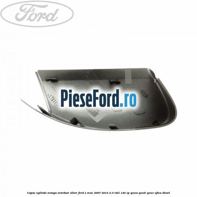 Capac oglinda stanga stardust silver Ford S-Max 2007-2014 2.0 TDCi 140 cp QXWA, QXWB, QXWC, UFWA diesel