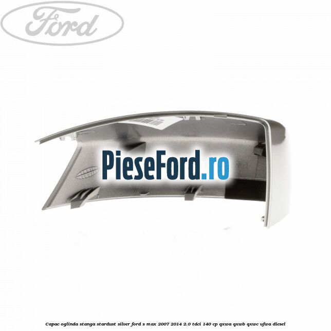 Capac oglinda stanga stardust silver Ford S-Max 2007-2014 2.0 TDCi 140 cp QXWA, QXWB, QXWC, UFWA diesel