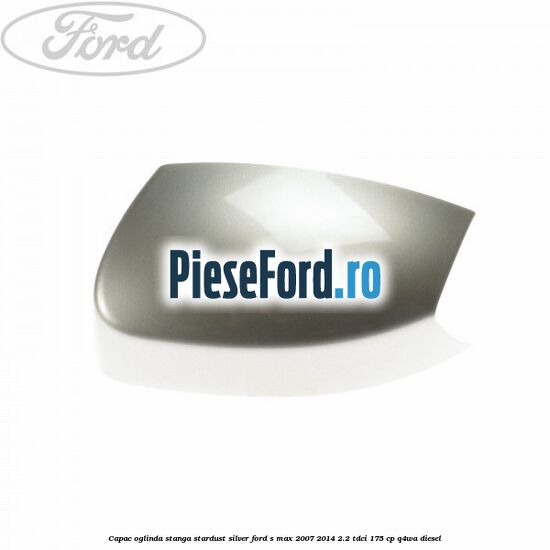 Capac oglinda stanga stardust silver Ford S-Max 2007-2014 2.2 TDCi 175 cp Q4WA diesel