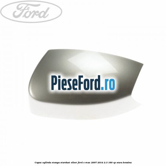 Capac oglinda stanga stardust silver Ford S-Max 2007-2014 2.3 160 cp Capac oglinda stanga stardust silver Ford S-Max 2007-2014 2.3 160 cp SEWA benzina