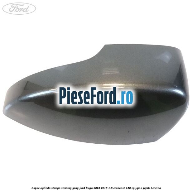 Capac oglinda stanga sterling gray Ford Kuga 2013-2016 1.6 EcoBoost 150 cp JQMA, JQMB benzina