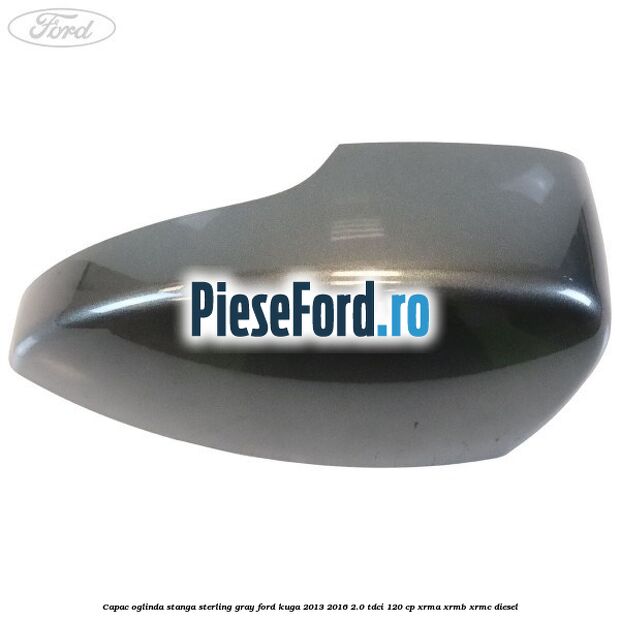 Capac oglinda stanga sterling gray Ford Kuga 2013-2016 2.0 TDCi 120 cp XRMA, XRMB, XRMC diesel