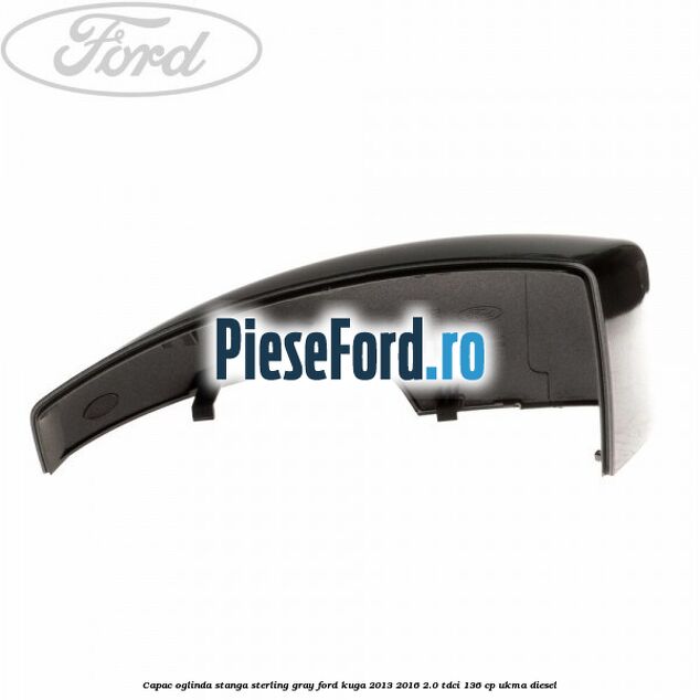 Capac oglinda stanga sterling gray Ford Kuga 2013-2016 2.0 TDCi 136 cp Capac oglinda stanga sterling gray Ford Kuga 2013-2016 2.0 TDCi 136 cp UKMA diesel