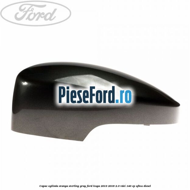 Capac oglinda stanga sterling gray Ford Kuga 2013-2016 2.0 TDCi 140 cp UFMA diesel