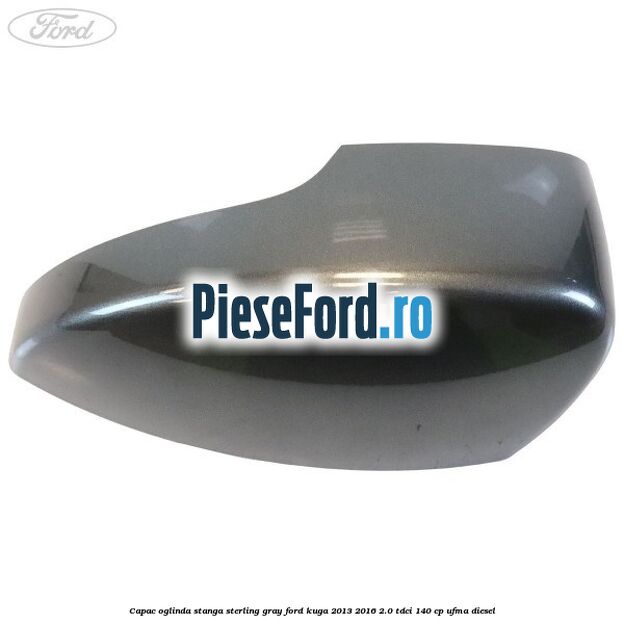 Capac oglinda stanga sterling gray Ford Kuga 2013-2016 2.0 TDCi 140 cp UFMA diesel