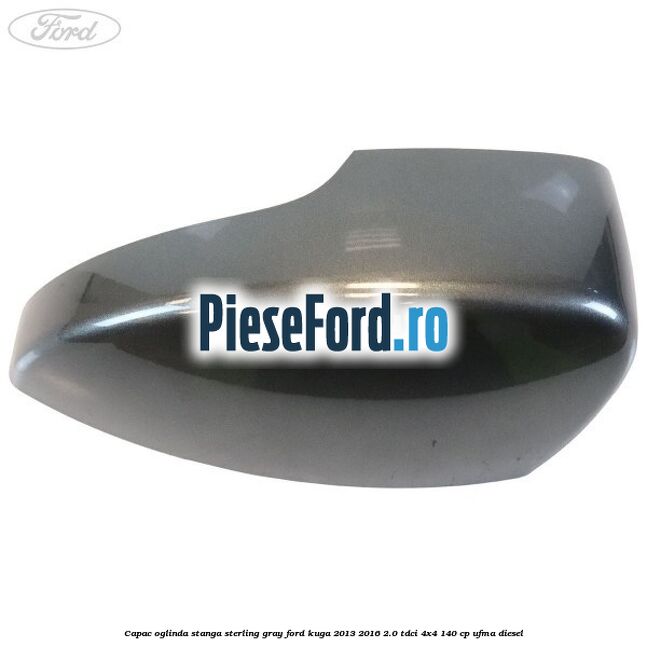 Capac oglinda stanga sterling gray Ford Kuga 2013-2016 2.0 TDCi 4x4 140 cp UFMA diesel