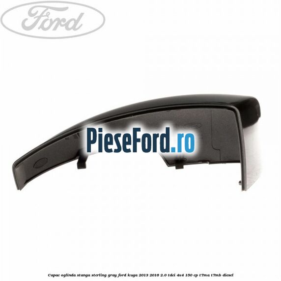 Capac oglinda stanga sterling gray Ford Kuga 2013-2016 2.0 TDCi 4x4 150 cp Capac oglinda stanga sterling gray Ford Kuga 2013-2016 2.0 TDCi 4x4 150 cp T7MA, T7MB diesel