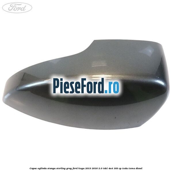 Capac oglinda stanga sterling gray Ford Kuga 2013-2016 2.0 TDCi 4x4 163 cp TXDA, TXMA diesel