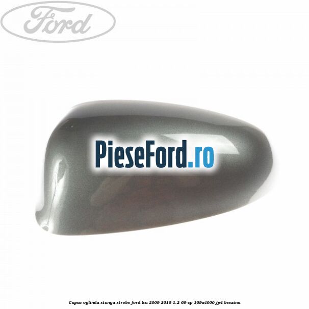 Capac oglinda stanga strobe Ford Ka 2009-2016 1.2 69 cp 169A4000, FP4 benzina