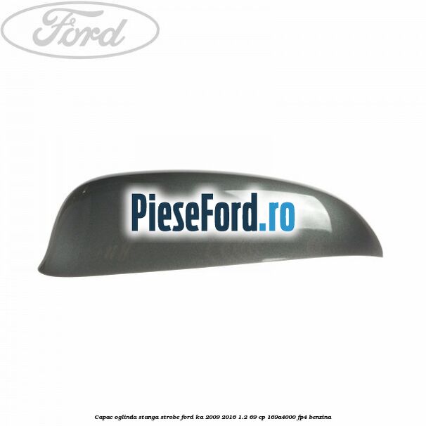 Capac oglinda stanga strobe Ford Ka 2009-2016 1.2 69 cp 169A4000, FP4 benzina