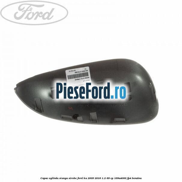 Capac oglinda stanga strobe Ford Ka 2009-2016 1.2 69 cp 169A4000, FP4 benzina