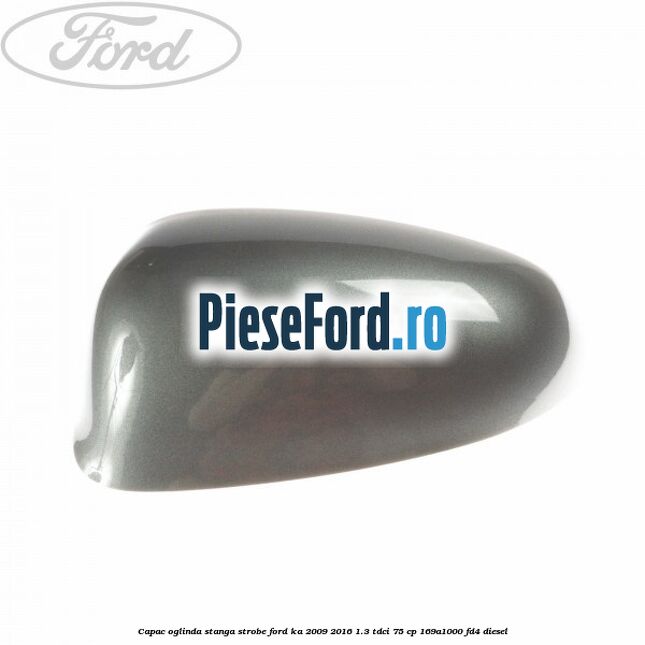 Capac oglinda stanga strobe Ford Ka 2009-2016 1.3 TDCi 75 cp 169A1000, FD4 diesel