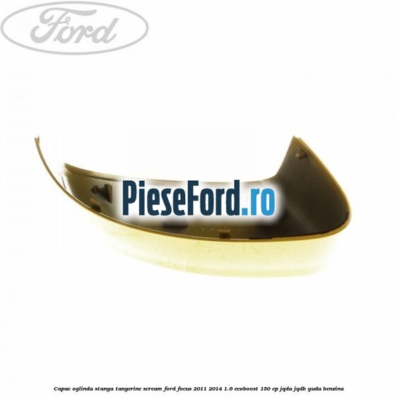Capac oglinda stanga tangerine scream Ford Focus 2011-2014 1.6 EcoBoost 150 cp Capac oglinda stanga tangerine scream Ford Focus 2011-2014 1.6 EcoBoost 150 cp JQDA, JQDB, YUDA benzina