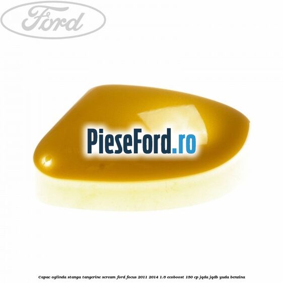 Capac oglinda stanga tangerine scream Ford Focus 2011-2014 1.6 EcoBoost 150 cp JQDA, JQDB, YUDA benzina