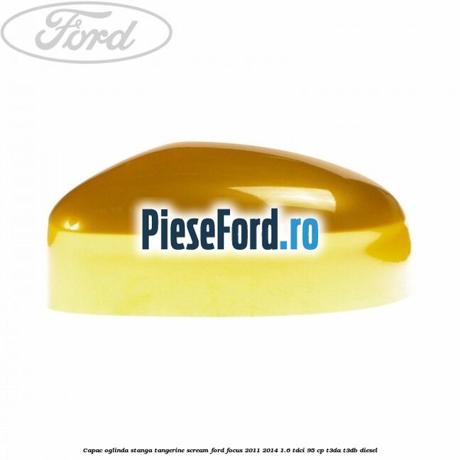 Capac oglinda stanga tangerine scream Ford Focus 2011-2014 1.6 TDCi 95 cp T3DA, T3DB diesel