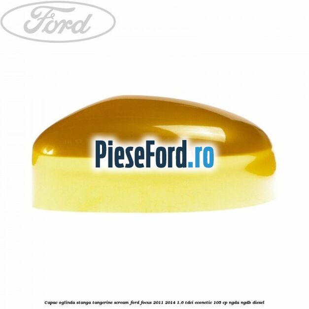 Capac oglinda stanga tangerine scream Ford Focus 2011-2014 1.6 TDCi ECOnetic 105 cp NGDA, NGDB diesel