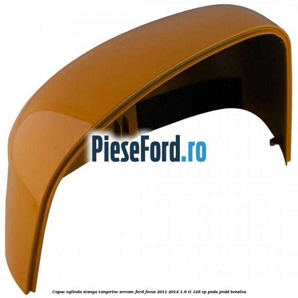 Capac oglinda stanga tangerine scream Ford Focus 2011-2014 1.6 Ti 125 cp PNDA, PNDD benzina