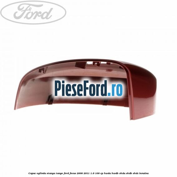 Capac oglinda stanga tango Ford Focus 2008-2011 1.6 100 cp HWDA, HWDB, SHDA, SHDB, SHDC benzina